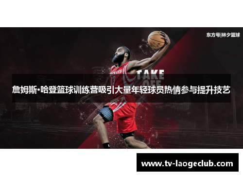 詹姆斯·哈登篮球训练营吸引大量年轻球员热情参与提升技艺