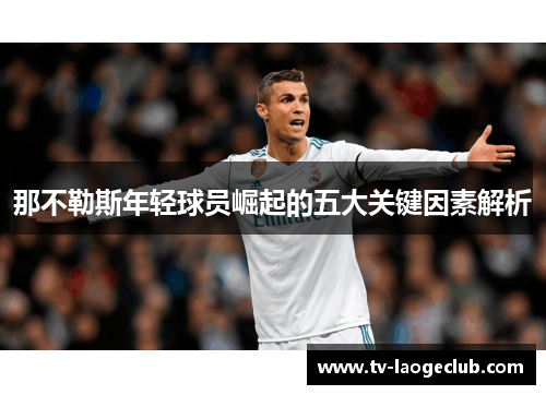 那不勒斯年轻球员崛起的五大关键因素解析 那不勒斯年轻球员崛起的五大关键因素解析