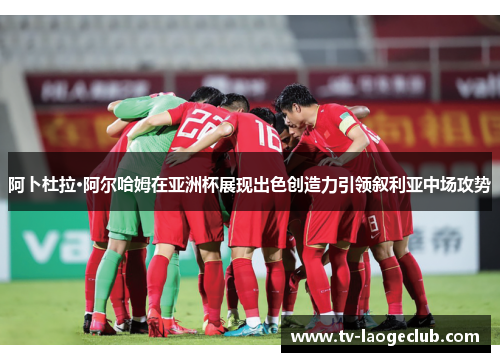 阿卜杜拉·阿尔哈姆在亚洲杯展现出色创造力引领叙利亚中场攻势