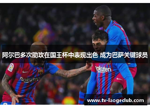 阿尔巴多次助攻在国王杯中表现出色 成为巴萨关键球员