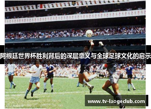 阿根廷世界杯胜利背后的深层意义与全球足球文化的启示