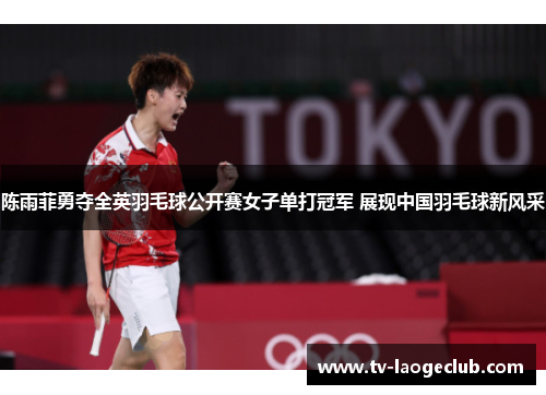 陈雨菲勇夺全英羽毛球公开赛女子单打冠军 展现中国羽毛球新风采 陈雨菲勇夺全英羽毛球公开赛女子单打冠军 展现中国羽毛球新风采