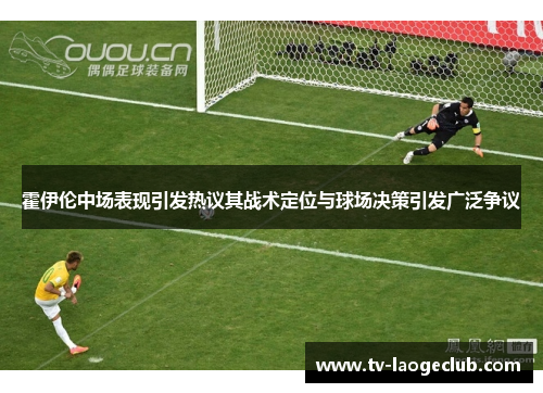 霍伊伦中场表现引发热议其战术定位与球场决策引发广泛争议 霍伊伦中场表现引发热议其战术定位与球场决策引发广泛争议