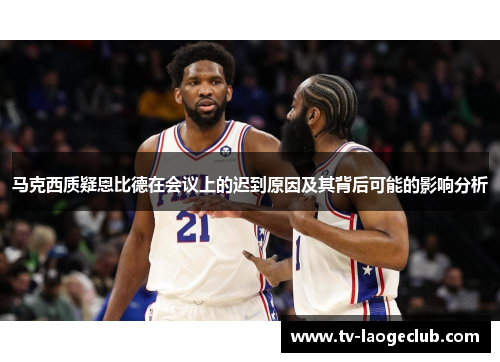 马克西质疑恩比德在会议上的迟到原因及其背后可能的影响分析