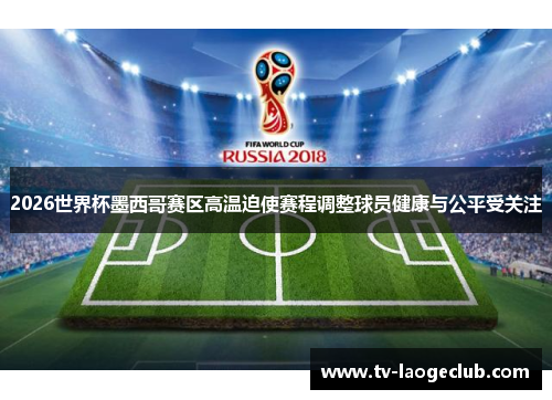 2026世界杯墨西哥赛区高温迫使赛程调整球员健康与公平受关注