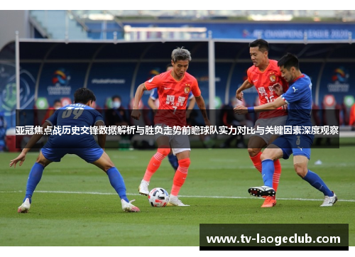 亚冠焦点战历史交锋数据解析与胜负走势前瞻球队实力对比与关键因素深度观察