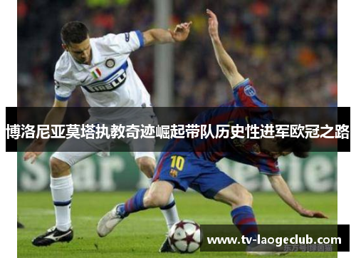 博洛尼亚莫塔执教奇迹崛起带队历史性进军欧冠之路 博洛尼亚莫塔执教奇迹崛起带队历史性进军欧冠之路
