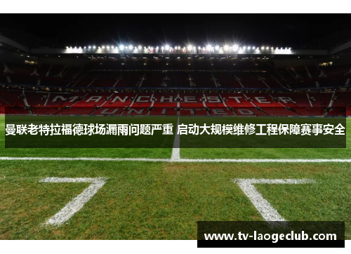 曼联老特拉福德球场漏雨问题严重 启动大规模维修工程保障赛事安全