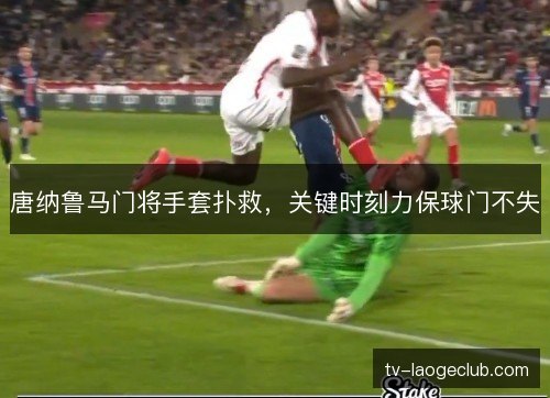 唐纳鲁马门将手套扑救,关键时刻力保球门不失 唐纳鲁马门将手套扑救,关键时刻力保球门不失
