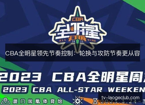 CBA全明星领先节奏控制：轮换与攻防节奏更从容