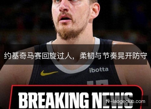约基奇马赛回旋过人，柔韧与节奏晃开防守