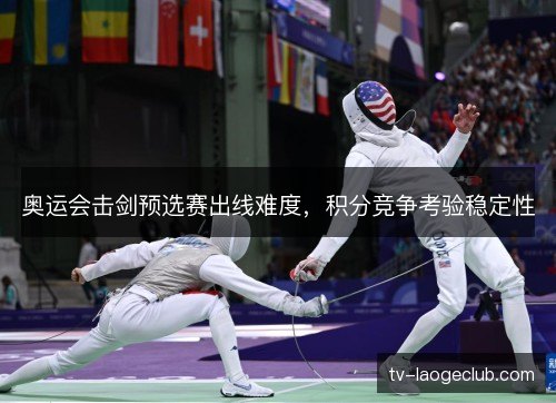 奥运会击剑预选赛出线难度,积分竞争考验稳定性 奥运会击剑预选赛出线难度,积分竞争考验稳定性