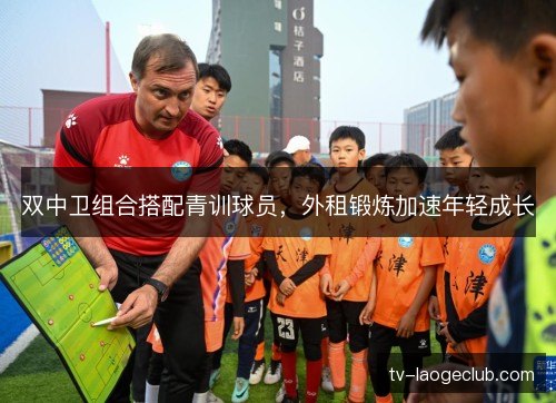 双中卫组合搭配青训球员，外租锻炼加速年轻成长